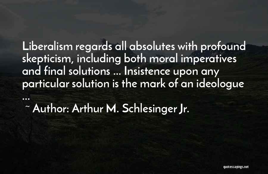 Arthur M. Schlesinger Jr. Quotes: Liberalism Regards All Absolutes With Profound Skepticism, Including Both Moral Imperatives And Final Solutions ... Insistence Upon Any Particular Solution