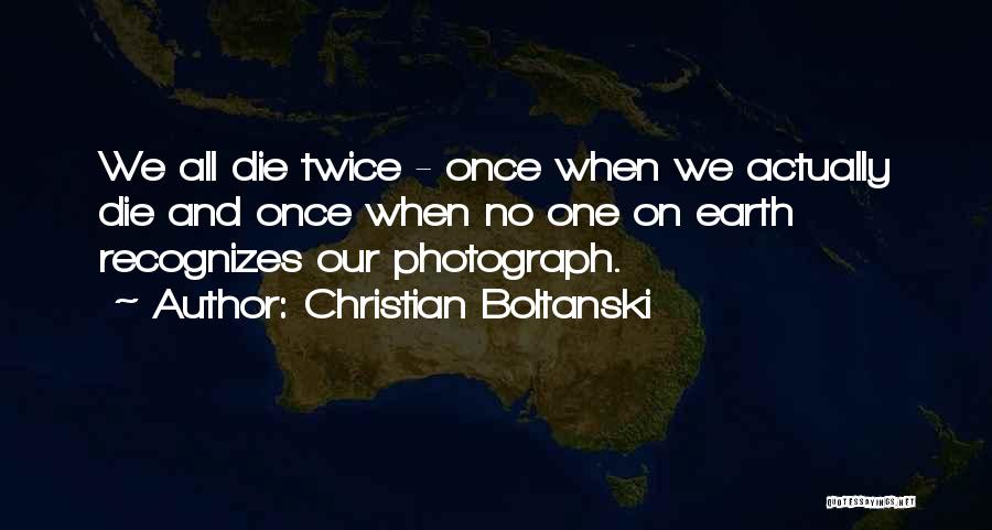 Christian Boltanski Quotes: We All Die Twice - Once When We Actually Die And Once When No One On Earth Recognizes Our Photograph.