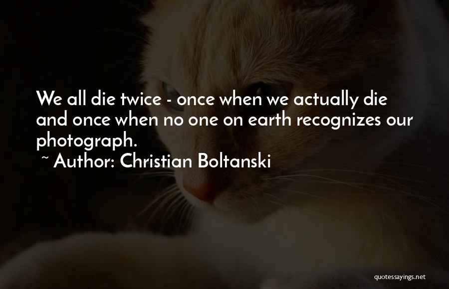 Christian Boltanski Quotes: We All Die Twice - Once When We Actually Die And Once When No One On Earth Recognizes Our Photograph.