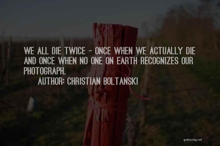 Christian Boltanski Quotes: We All Die Twice - Once When We Actually Die And Once When No One On Earth Recognizes Our Photograph.