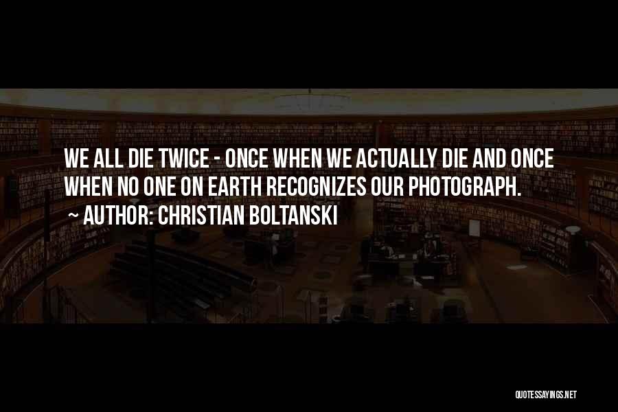 Christian Boltanski Quotes: We All Die Twice - Once When We Actually Die And Once When No One On Earth Recognizes Our Photograph.