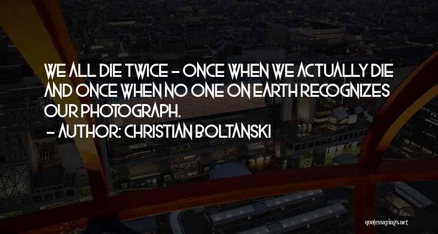 Christian Boltanski Quotes: We All Die Twice - Once When We Actually Die And Once When No One On Earth Recognizes Our Photograph.