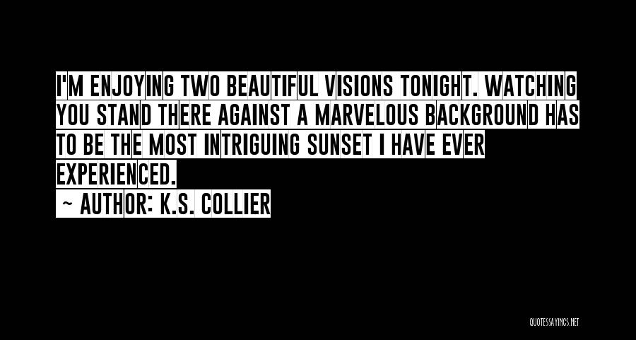 K.S. Collier Quotes: I'm Enjoying Two Beautiful Visions Tonight. Watching You Stand There Against A Marvelous Background Has To Be The Most Intriguing