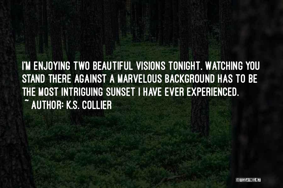 K.S. Collier Quotes: I'm Enjoying Two Beautiful Visions Tonight. Watching You Stand There Against A Marvelous Background Has To Be The Most Intriguing