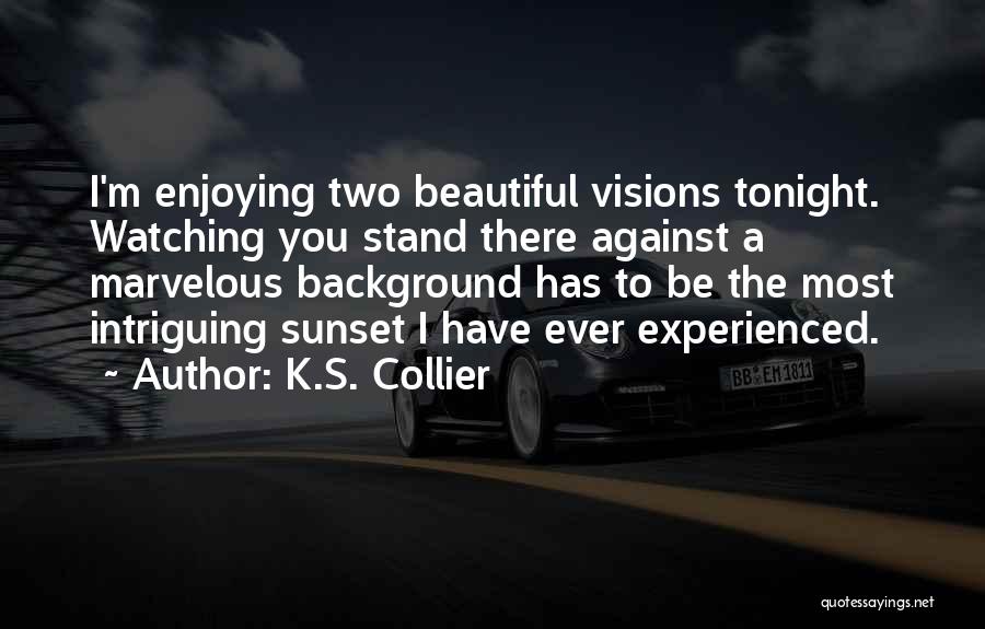 K.S. Collier Quotes: I'm Enjoying Two Beautiful Visions Tonight. Watching You Stand There Against A Marvelous Background Has To Be The Most Intriguing