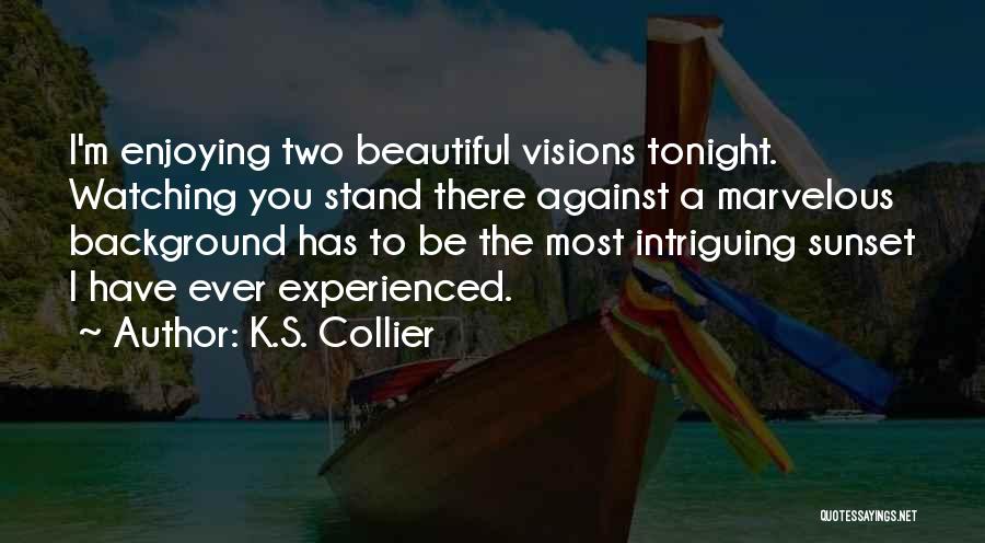 K.S. Collier Quotes: I'm Enjoying Two Beautiful Visions Tonight. Watching You Stand There Against A Marvelous Background Has To Be The Most Intriguing