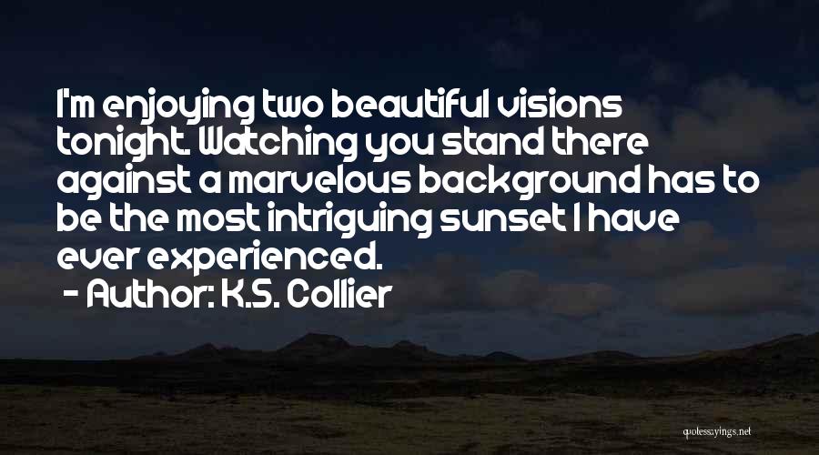 K.S. Collier Quotes: I'm Enjoying Two Beautiful Visions Tonight. Watching You Stand There Against A Marvelous Background Has To Be The Most Intriguing