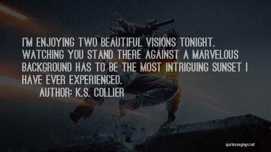 K.S. Collier Quotes: I'm Enjoying Two Beautiful Visions Tonight. Watching You Stand There Against A Marvelous Background Has To Be The Most Intriguing