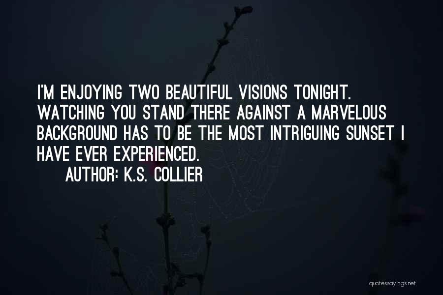 K.S. Collier Quotes: I'm Enjoying Two Beautiful Visions Tonight. Watching You Stand There Against A Marvelous Background Has To Be The Most Intriguing