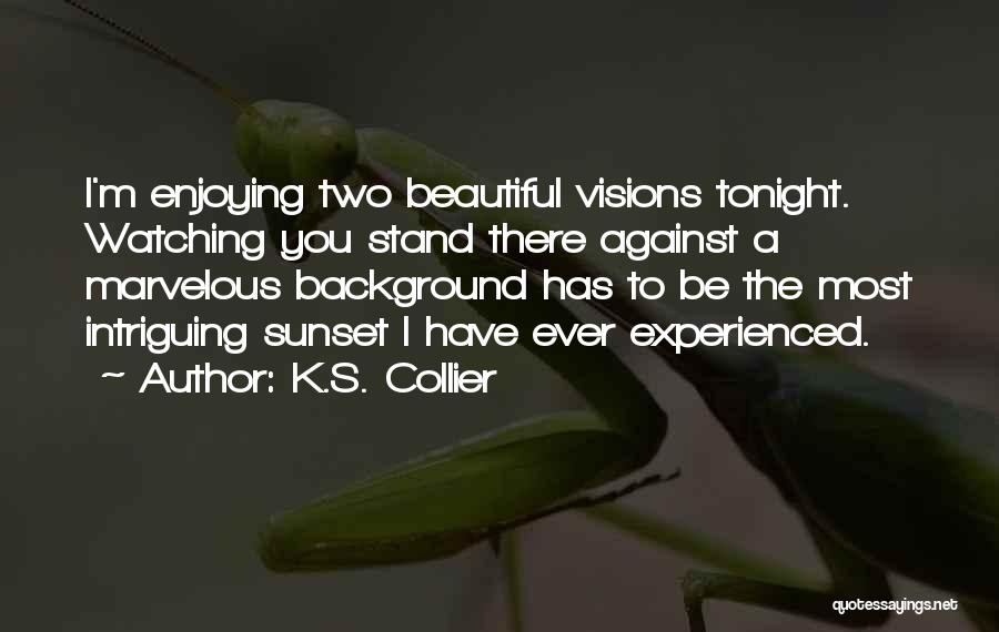 K.S. Collier Quotes: I'm Enjoying Two Beautiful Visions Tonight. Watching You Stand There Against A Marvelous Background Has To Be The Most Intriguing