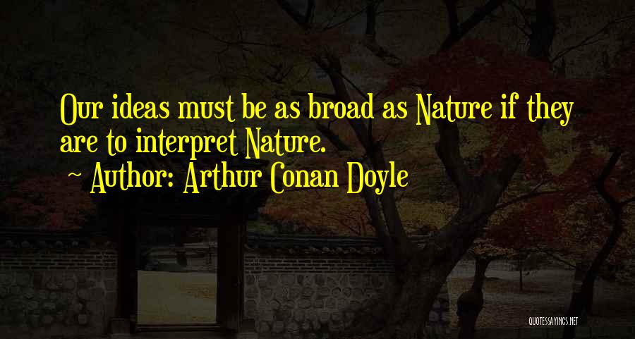 Arthur Conan Doyle Quotes: Our Ideas Must Be As Broad As Nature If They Are To Interpret Nature.