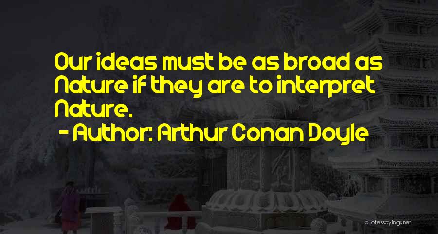 Arthur Conan Doyle Quotes: Our Ideas Must Be As Broad As Nature If They Are To Interpret Nature.