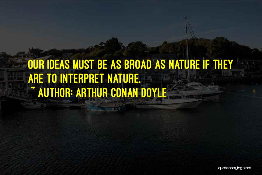 Arthur Conan Doyle Quotes: Our Ideas Must Be As Broad As Nature If They Are To Interpret Nature.