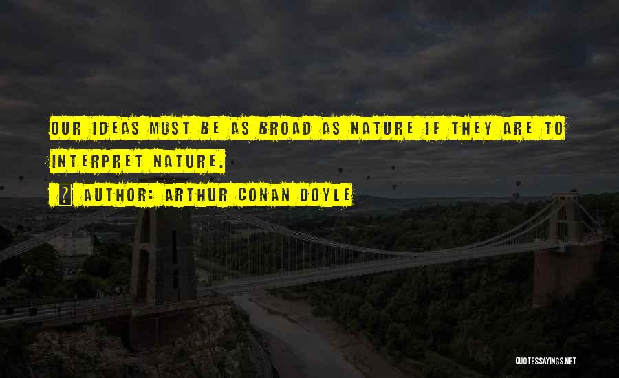 Arthur Conan Doyle Quotes: Our Ideas Must Be As Broad As Nature If They Are To Interpret Nature.