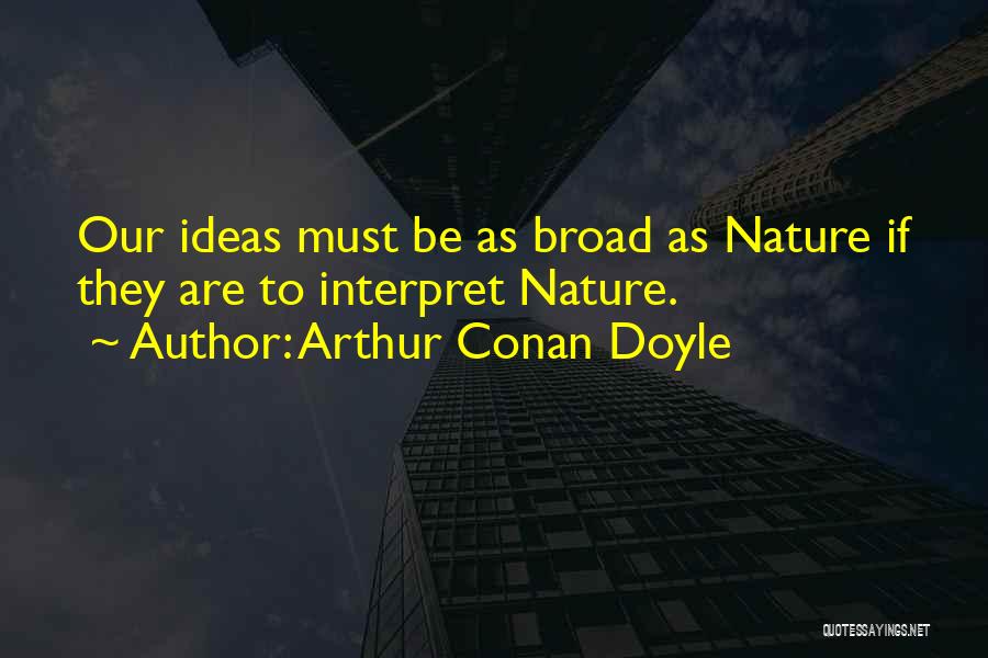 Arthur Conan Doyle Quotes: Our Ideas Must Be As Broad As Nature If They Are To Interpret Nature.