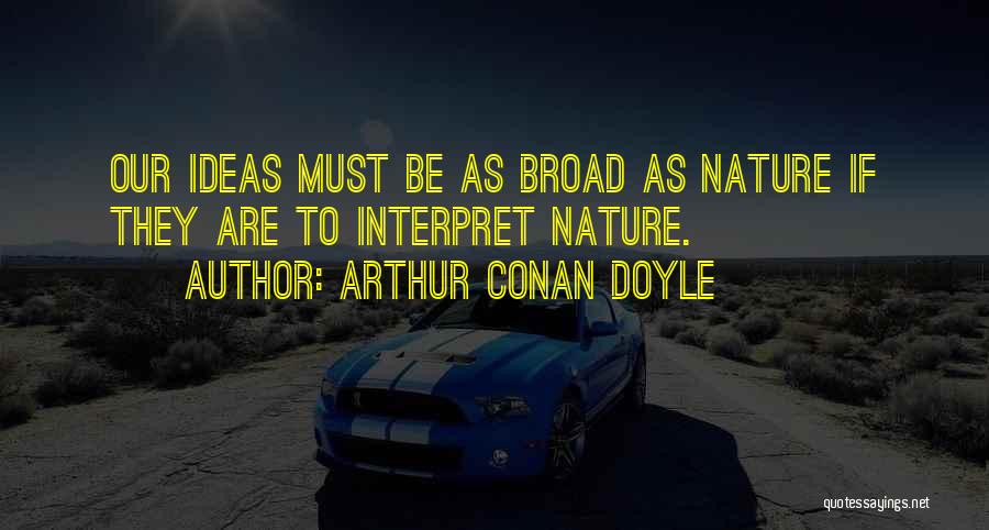 Arthur Conan Doyle Quotes: Our Ideas Must Be As Broad As Nature If They Are To Interpret Nature.