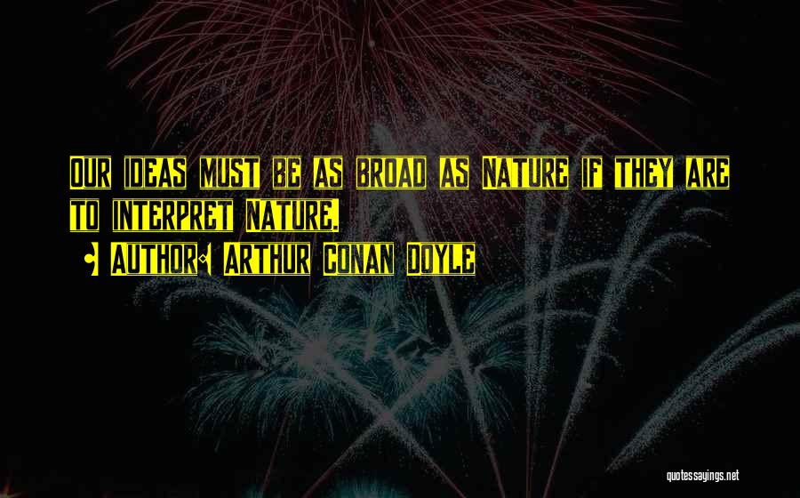 Arthur Conan Doyle Quotes: Our Ideas Must Be As Broad As Nature If They Are To Interpret Nature.