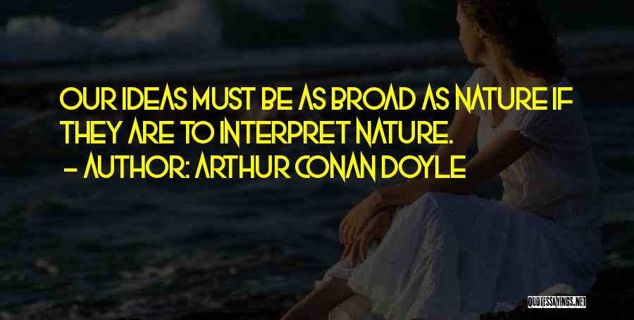 Arthur Conan Doyle Quotes: Our Ideas Must Be As Broad As Nature If They Are To Interpret Nature.