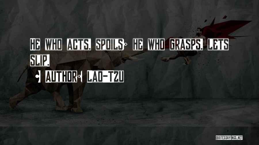 Lao-Tzu Quotes: He Who Acts, Spoils; He Who Grasps, Lets Slip.