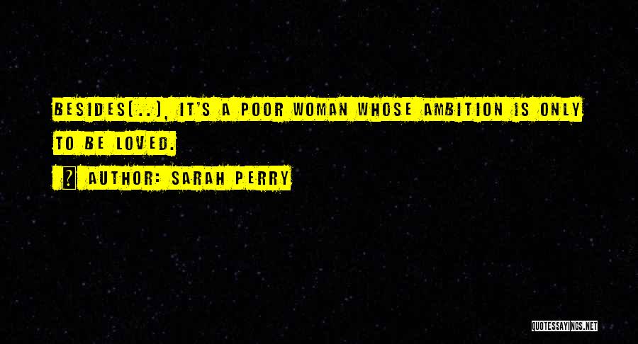Sarah Perry Quotes: Besides(..), It's A Poor Woman Whose Ambition Is Only To Be Loved.