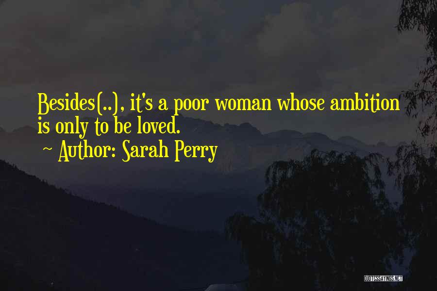 Sarah Perry Quotes: Besides(..), It's A Poor Woman Whose Ambition Is Only To Be Loved.