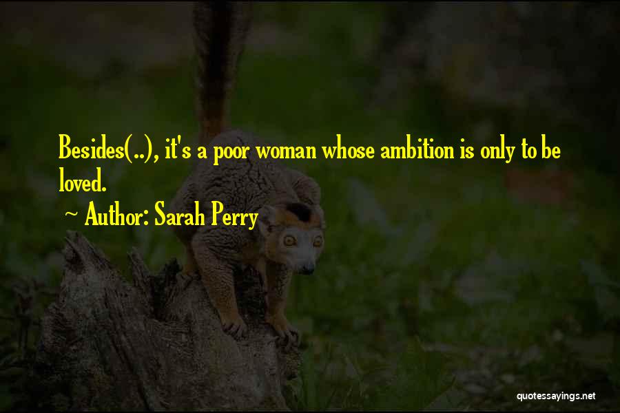 Sarah Perry Quotes: Besides(..), It's A Poor Woman Whose Ambition Is Only To Be Loved.