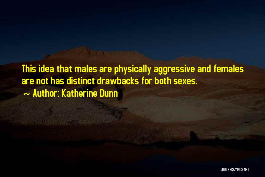 Katherine Dunn Quotes: This Idea That Males Are Physically Aggressive And Females Are Not Has Distinct Drawbacks For Both Sexes.