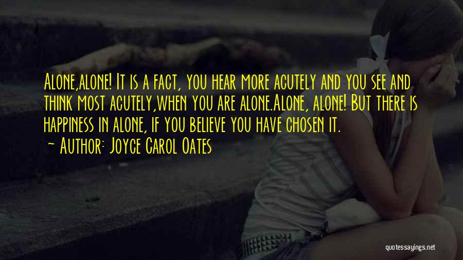 Joyce Carol Oates Quotes: Alone,alone! It Is A Fact, You Hear More Acutely And You See And Think Most Acutely,when You Are Alone.alone, Alone!