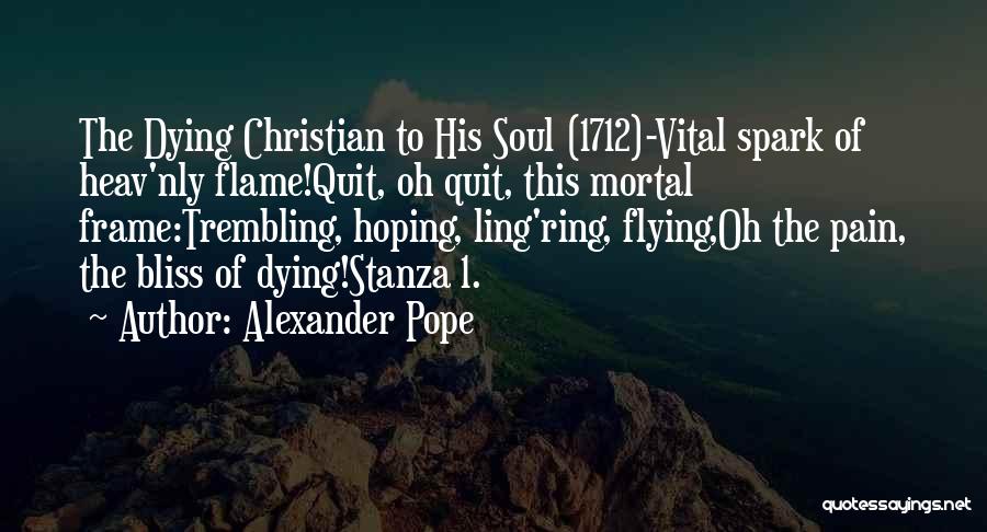 Alexander Pope Quotes: The Dying Christian To His Soul (1712)-vital Spark Of Heav'nly Flame!quit, Oh Quit, This Mortal Frame:trembling, Hoping, Ling'ring, Flying,oh The