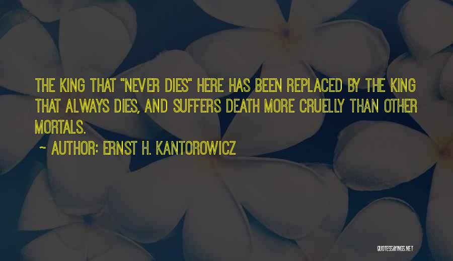Ernst H. Kantorowicz Quotes: The King That Never Dies Here Has Been Replaced By The King That Always Dies, And Suffers Death More Cruelly