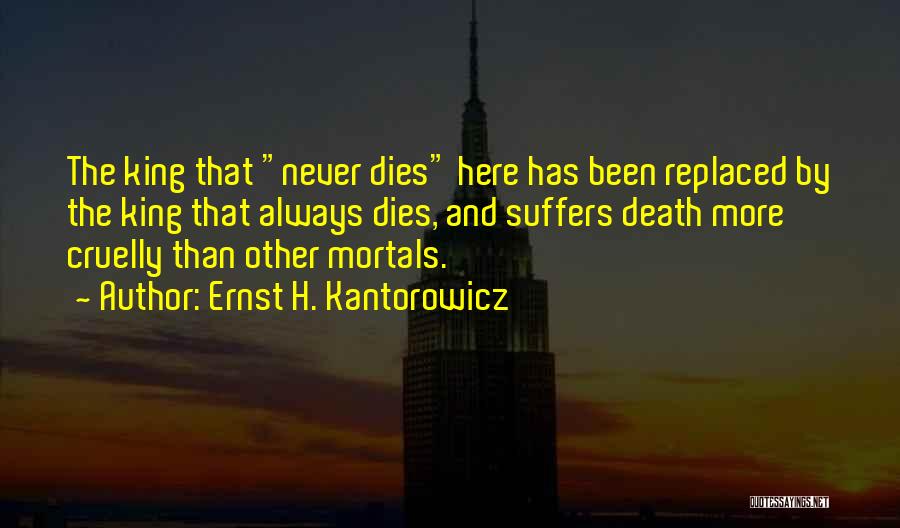 Ernst H. Kantorowicz Quotes: The King That Never Dies Here Has Been Replaced By The King That Always Dies, And Suffers Death More Cruelly