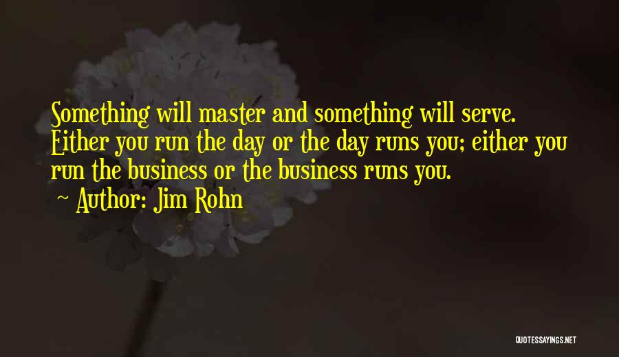 Jim Rohn Quotes: Something Will Master And Something Will Serve. Either You Run The Day Or The Day Runs You; Either You Run