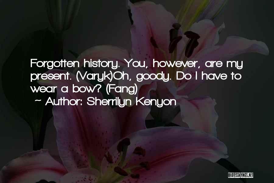 Sherrilyn Kenyon Quotes: Forgotten History. You, However, Are My Present. (varyk)oh, Goody. Do I Have To Wear A Bow? (fang)