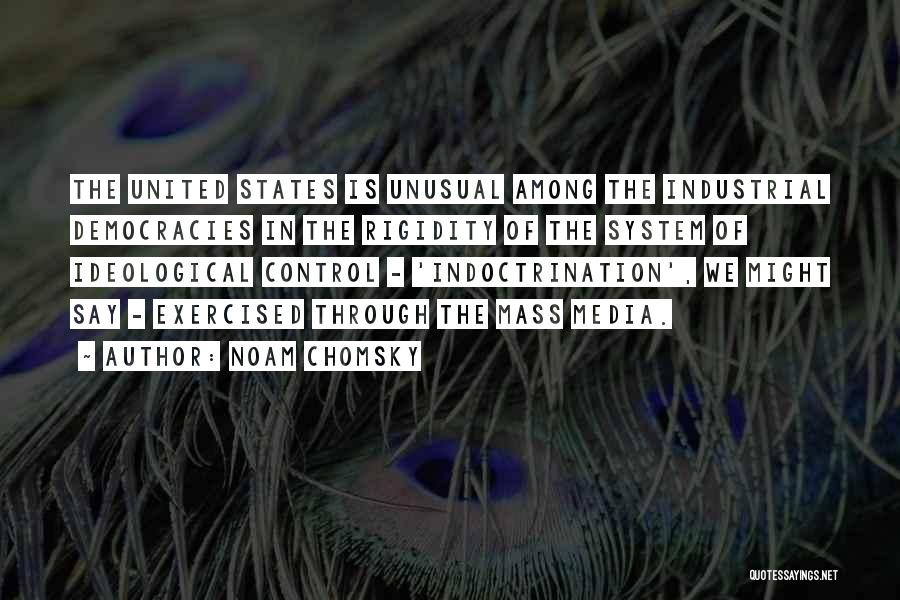 Noam Chomsky Quotes: The United States Is Unusual Among The Industrial Democracies In The Rigidity Of The System Of Ideological Control - 'indoctrination',