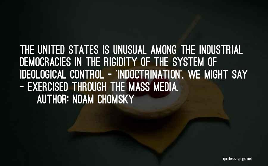 Noam Chomsky Quotes: The United States Is Unusual Among The Industrial Democracies In The Rigidity Of The System Of Ideological Control - 'indoctrination',