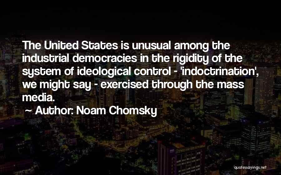 Noam Chomsky Quotes: The United States Is Unusual Among The Industrial Democracies In The Rigidity Of The System Of Ideological Control - 'indoctrination',