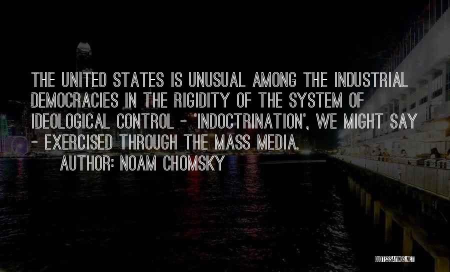 Noam Chomsky Quotes: The United States Is Unusual Among The Industrial Democracies In The Rigidity Of The System Of Ideological Control - 'indoctrination',