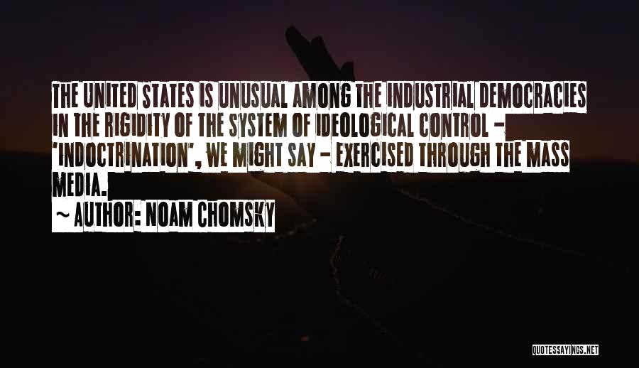 Noam Chomsky Quotes: The United States Is Unusual Among The Industrial Democracies In The Rigidity Of The System Of Ideological Control - 'indoctrination',