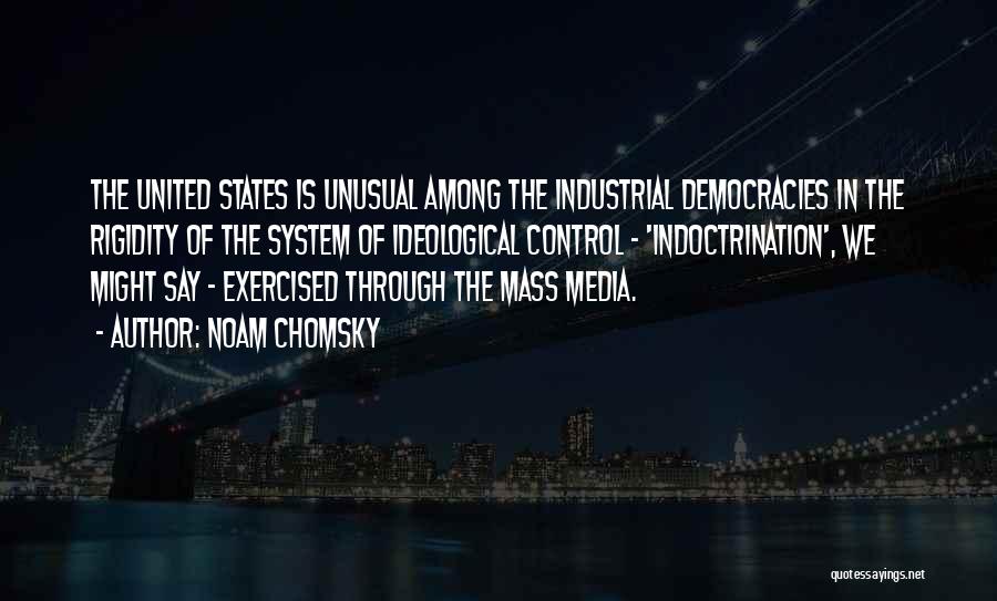 Noam Chomsky Quotes: The United States Is Unusual Among The Industrial Democracies In The Rigidity Of The System Of Ideological Control - 'indoctrination',