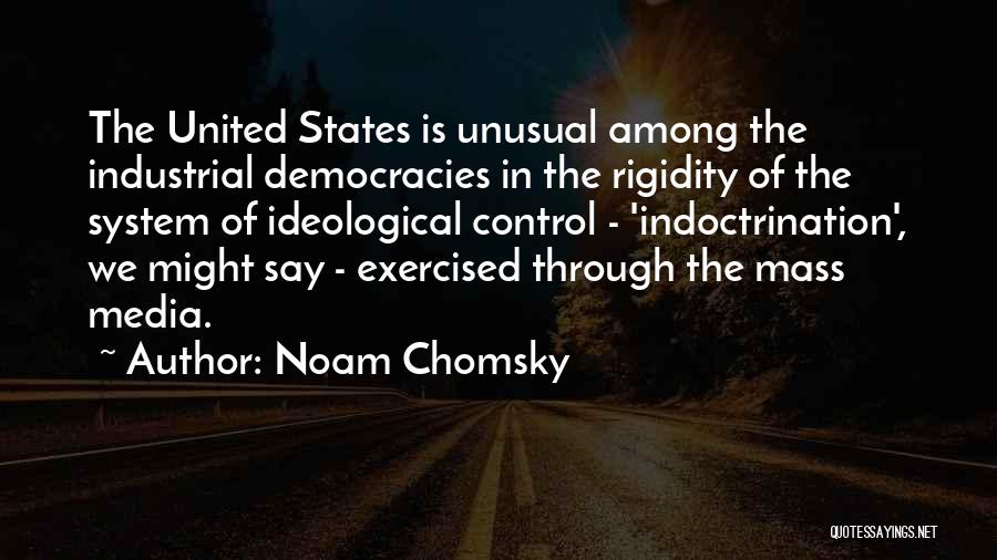 Noam Chomsky Quotes: The United States Is Unusual Among The Industrial Democracies In The Rigidity Of The System Of Ideological Control - 'indoctrination',