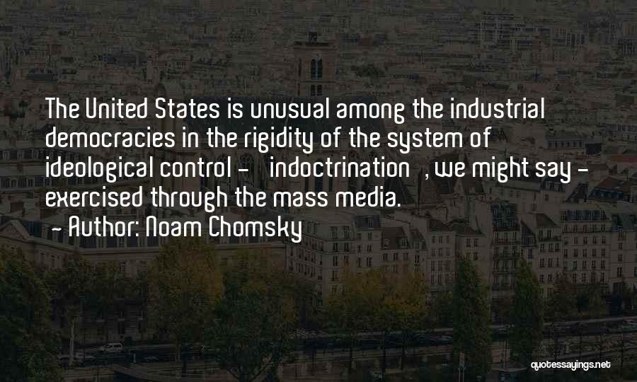 Noam Chomsky Quotes: The United States Is Unusual Among The Industrial Democracies In The Rigidity Of The System Of Ideological Control - 'indoctrination',