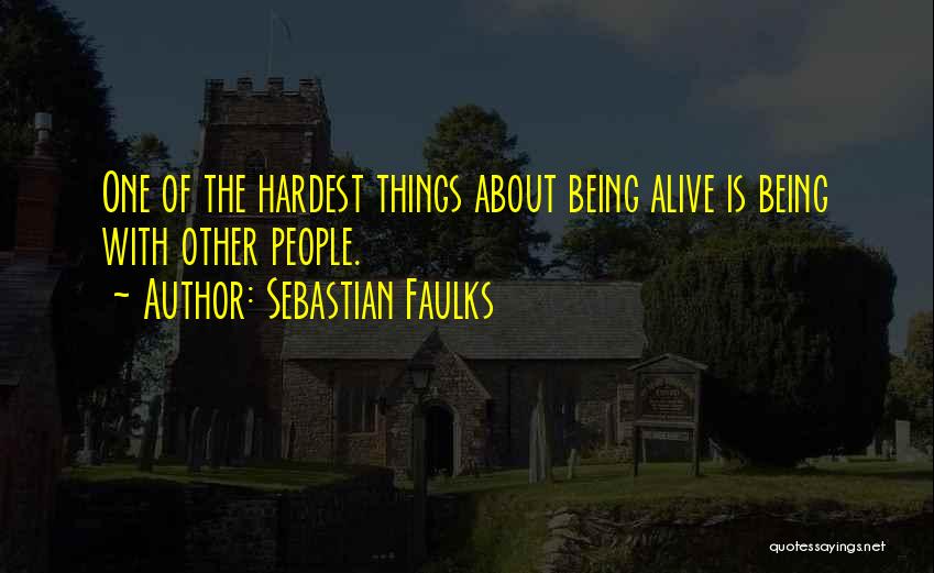 Sebastian Faulks Quotes: One Of The Hardest Things About Being Alive Is Being With Other People.