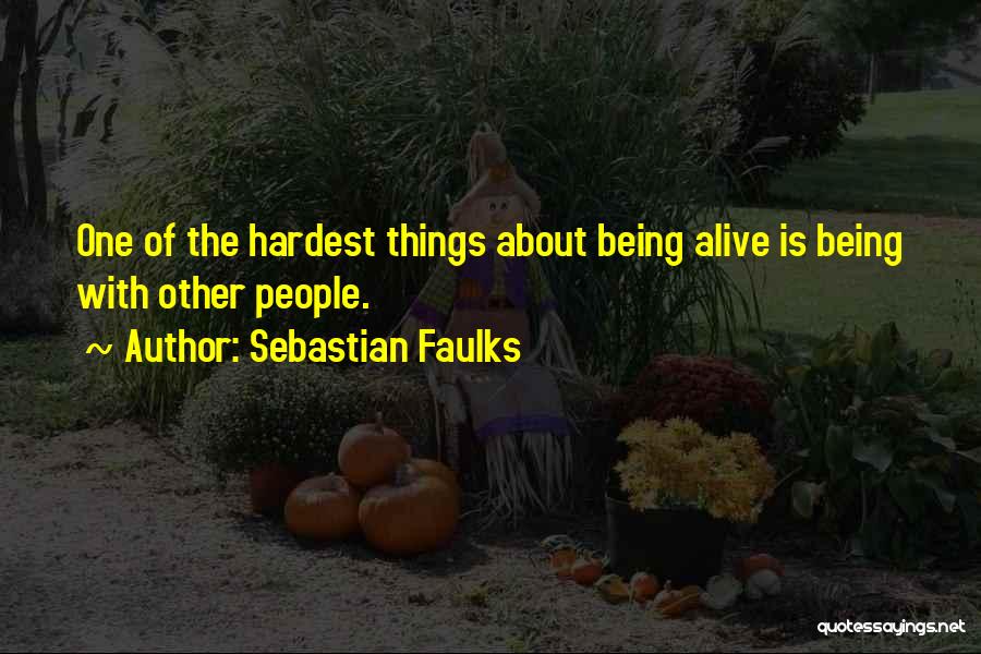 Sebastian Faulks Quotes: One Of The Hardest Things About Being Alive Is Being With Other People.