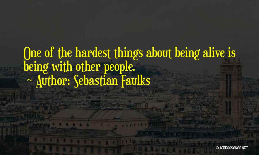 Sebastian Faulks Quotes: One Of The Hardest Things About Being Alive Is Being With Other People.