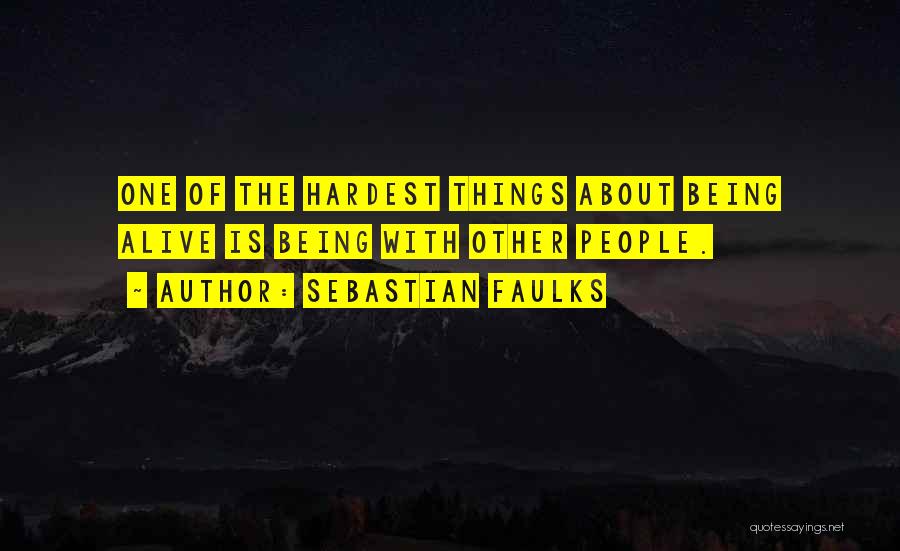 Sebastian Faulks Quotes: One Of The Hardest Things About Being Alive Is Being With Other People.