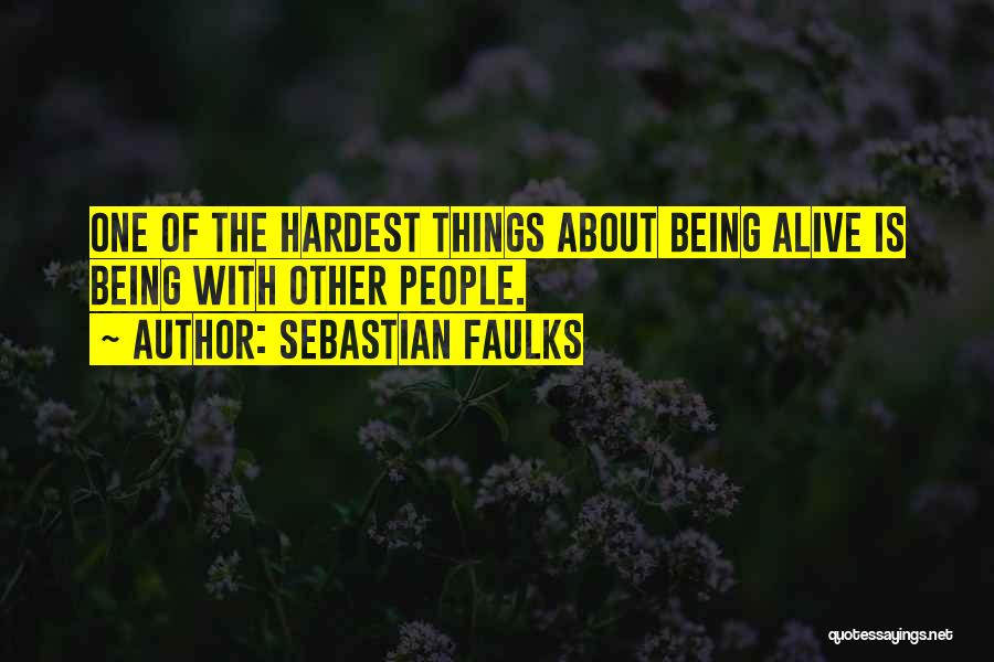 Sebastian Faulks Quotes: One Of The Hardest Things About Being Alive Is Being With Other People.