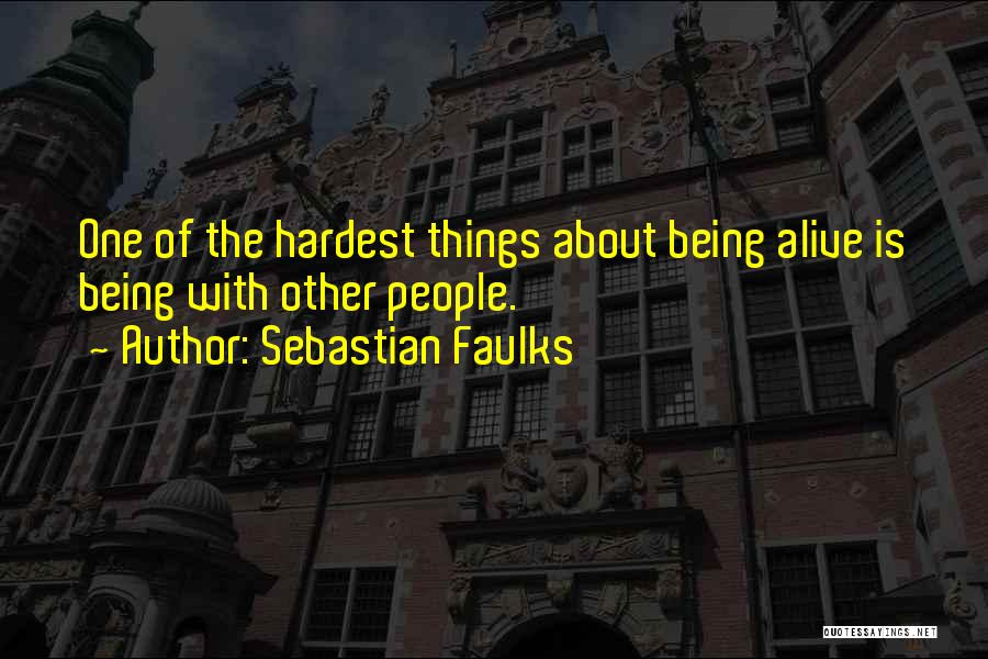 Sebastian Faulks Quotes: One Of The Hardest Things About Being Alive Is Being With Other People.