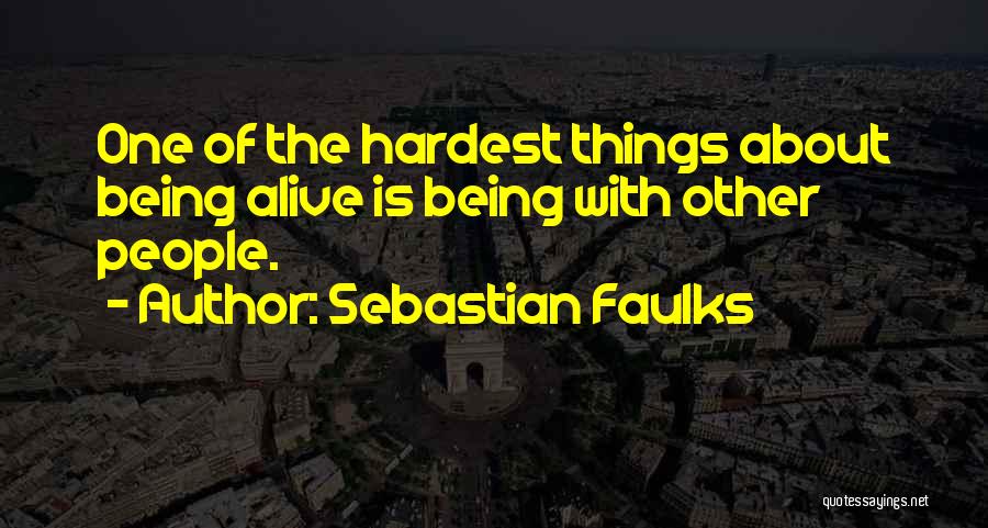 Sebastian Faulks Quotes: One Of The Hardest Things About Being Alive Is Being With Other People.