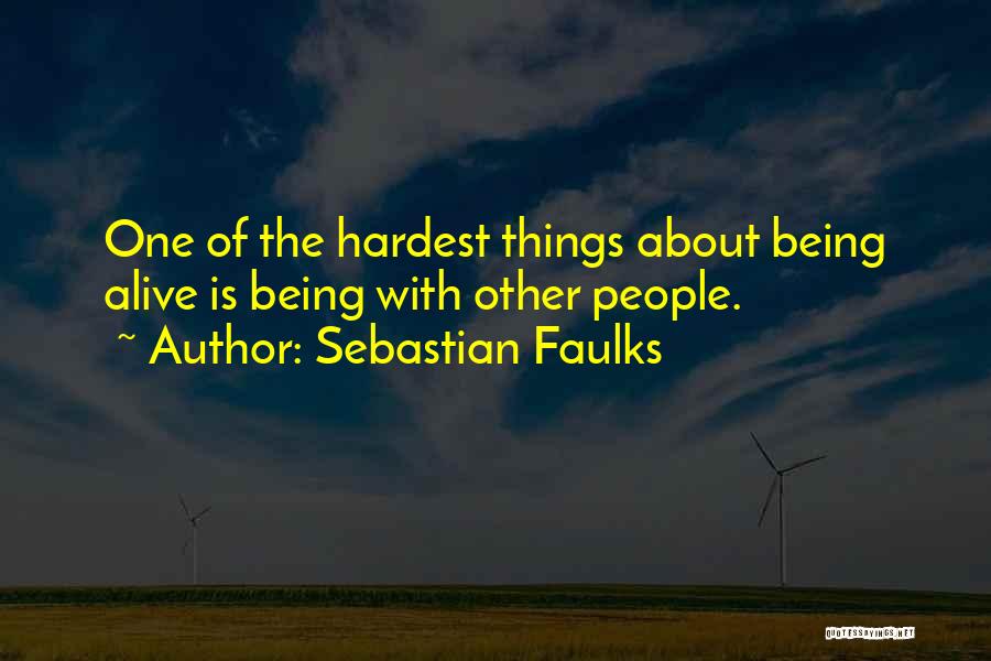 Sebastian Faulks Quotes: One Of The Hardest Things About Being Alive Is Being With Other People.