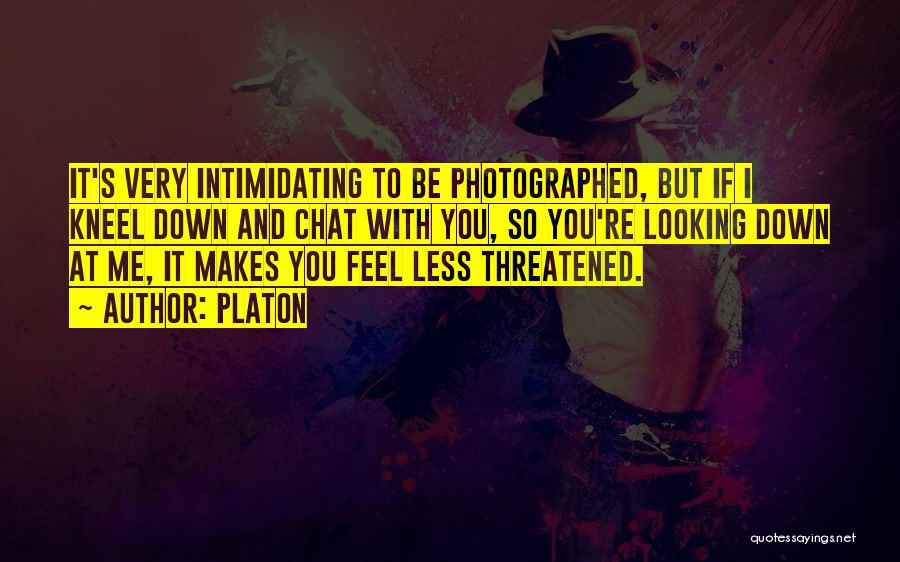 Platon Quotes: It's Very Intimidating To Be Photographed, But If I Kneel Down And Chat With You, So You're Looking Down At